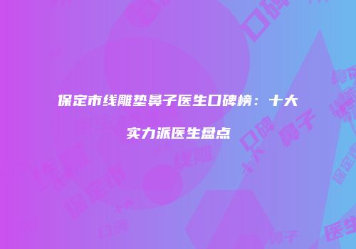 保定市线雕垫鼻子医生口碑榜：十大实力派医生盘点