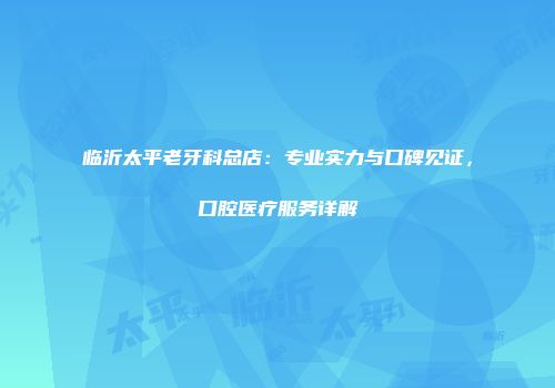 临沂太平老牙科总店：专业实力与口碑见证，口腔医疗服务详解