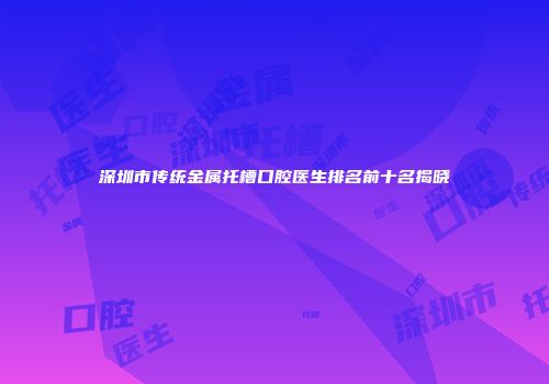 深圳市传统金属托槽口腔医生排名前十名揭晓