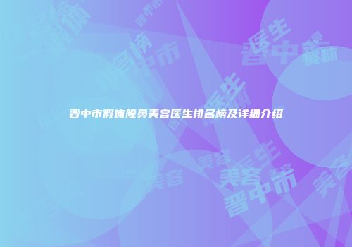 晋中市假体隆鼻美容医生排名榜及详细介绍