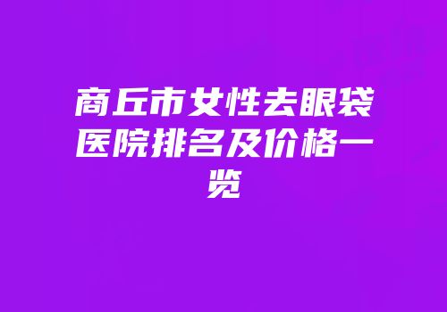 商丘市女性去眼袋医院排名及价格一览