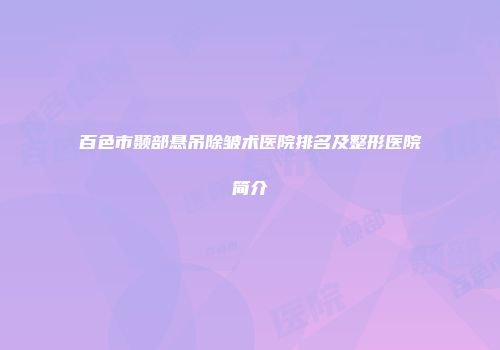 百色市颞部悬吊除皱术医院排名及整形医院简介