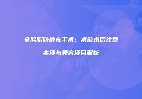 全脸脂肪填充手术：术前术后注意事项与美容项目解析