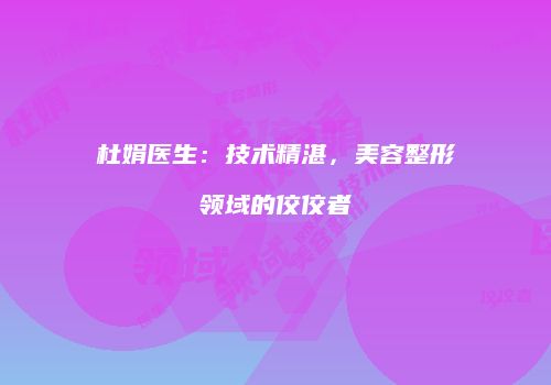 杜娟医生：技术精湛，美容整形领域的佼佼者