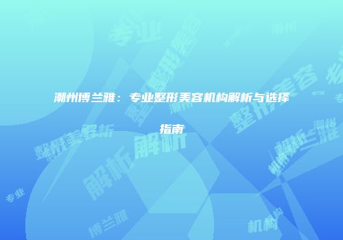 潮州博兰雅：专业整形美容机构解析与选择指南