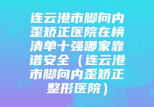连云港市脚向内歪矫正医院在榜清单十强哪家靠谱安全（连云港市脚向内歪矫正整形医院）