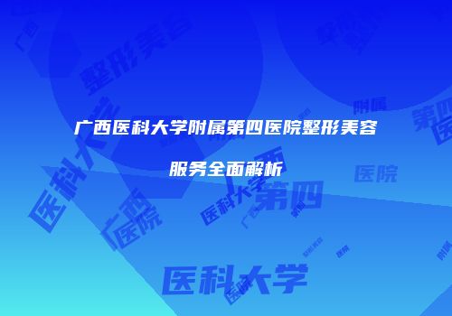 广西医科大学附属第四医院整形美容服务全面解析