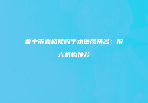 晋中市麦格隆胸手术医院排名：前六机构推荐