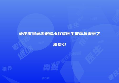 枣庄市鼻翼缘退缩术权威医生推荐与美丽之路指引