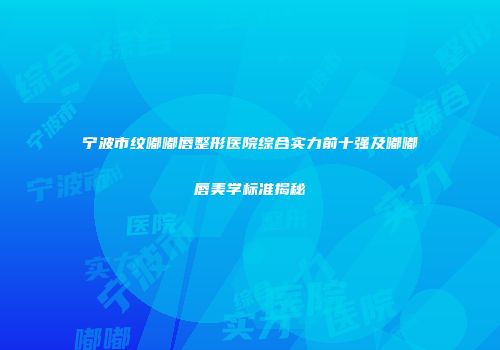 宁波市纹嘟嘟唇整形医院综合实力前十强及嘟嘟唇美学标准揭秘