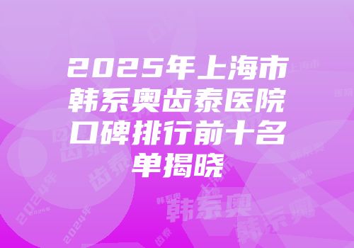 2025年上海市韩系奥齿泰医院口碑排行前十名单揭晓