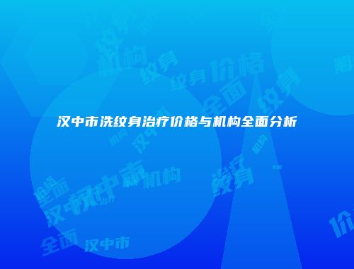 汉中市洗纹身治疗价格与机构全面分析
