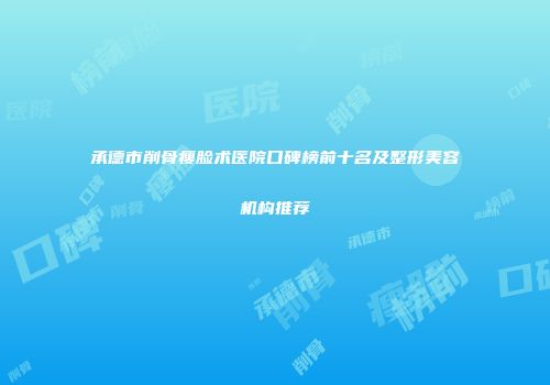 承德市削骨瘦脸术医院口碑榜前十名及整形美容机构推荐