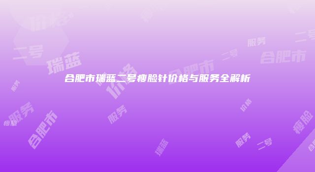 合肥市瑞蓝二号瘦脸针价格与服务全解析