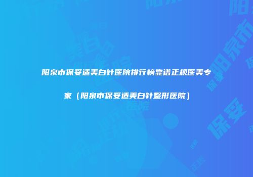 阳泉市保妥适美白针医院排行榜靠谱正规医美专家（阳泉市保妥适美白针整形医院）