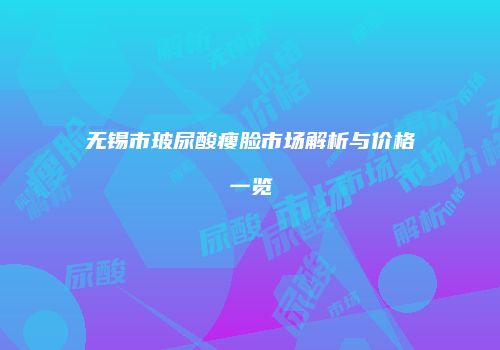 无锡市玻尿酸瘦脸市场解析与价格一览