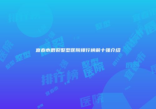 宜春市唇裂整型医院排行榜前十强介绍