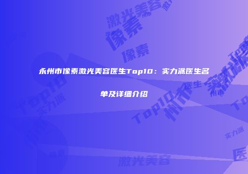 永州市像素激光美容医生Top10：实力派医生名单及详细介绍