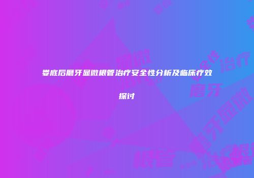 娄底后磨牙显微根管治疗安全性分析及临床疗效探讨