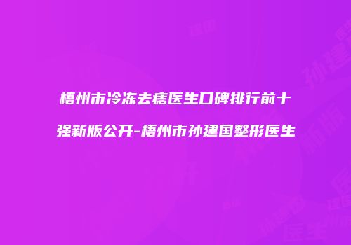 梧州市冷冻去痣医生口碑排行前十强新版公开-梧州市孙建国整形医生