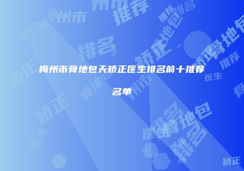 梅州市骨地包天矫正医生排名前十推荐名单