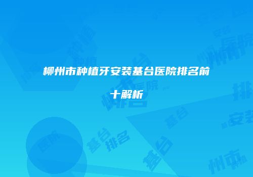 柳州市种植牙安装基台医院排名前十解析