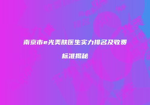 南京市e光美肤医生实力排名及收费标准揭秘