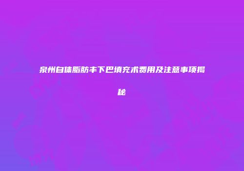 泉州自体脂肪丰下巴填充术费用及注意事项揭秘