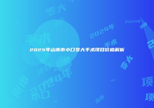 2025年山南市小口变大手术项目价格解析