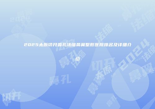 2025太原切开鼻孔法缩鼻翼整形医院排名及详细介绍