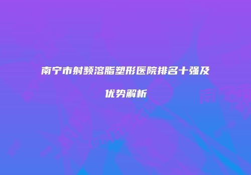 南宁市射频溶脂塑形医院排名十强及优势解析