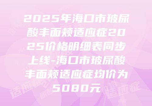 2025年海口市玻尿酸丰面颊适应症2025价格明细表同步上线-海口市玻尿酸丰面颊适应症均价为5080元