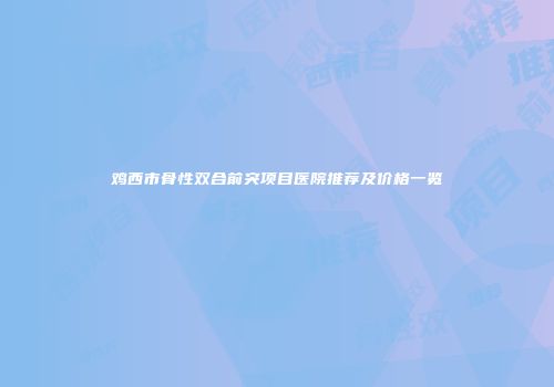 鸡西市骨性双合前突项目医院推荐及价格一览