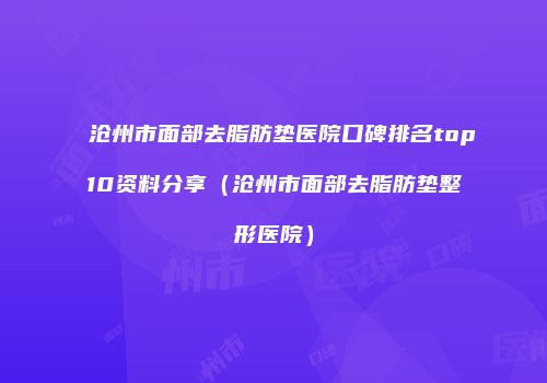 沧州市面部去脂肪垫医院口碑排名top10资料分享（沧州市面部去脂肪垫整形医院）
