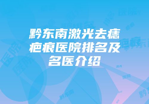 黔东南激光去痣疤痕医院排名及名医介绍