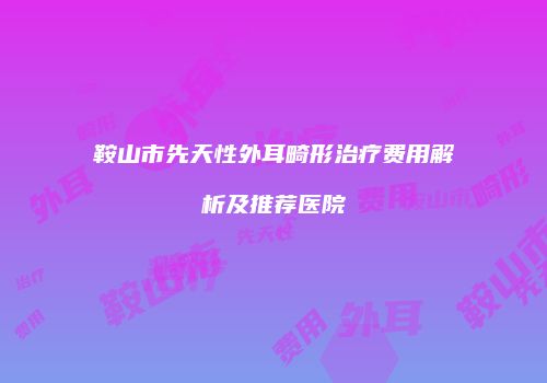 鞍山市先天性外耳畸形治疗费用解析及推荐医院