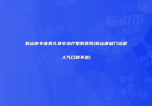 鞍山市专业鼻孔狭窄治疗整形医院(鞍山康益门诊部人气口碑不错)