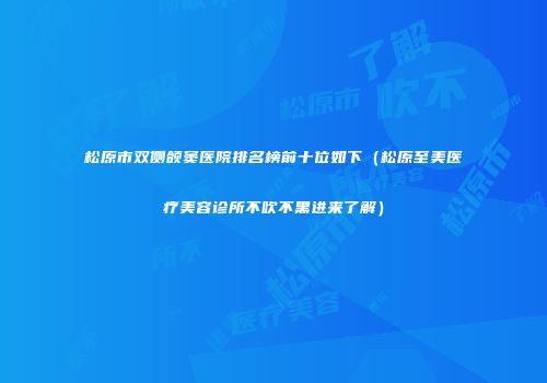 松原市双侧颌窦医院排名榜前十位如下（松原至美医疗美容诊所不吹不黑进来了解）