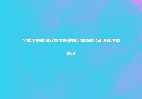 全国泡泡眼割双眼皮医院排名前50名及选择注意事项