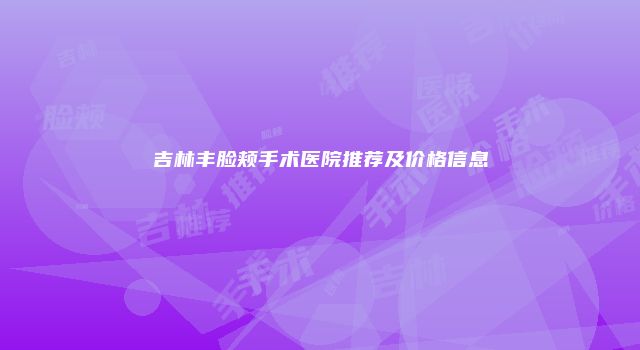 吉林丰脸颊手术医院推荐及价格信息