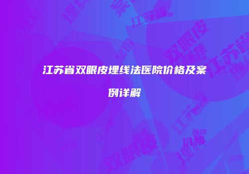 江苏省双眼皮埋线法医院价格及案例详解