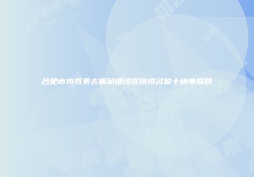 合肥市肉毒素去面部细纹医院排名前十榜单揭晓