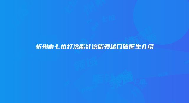 忻州市七位打溶脂针溶脂领域口碑医生介绍