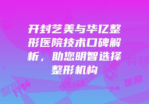 开封艺美与华亿整形医院技术口碑解析，助您明智选择整形机构