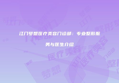 江门梦想医疗美容门诊部：专业整形服务与医生介绍