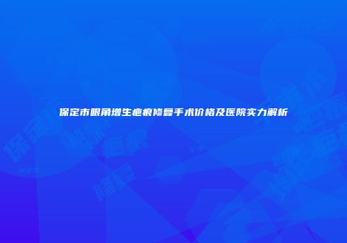 保定市眼角增生疤痕修复手术价格及医院实力解析