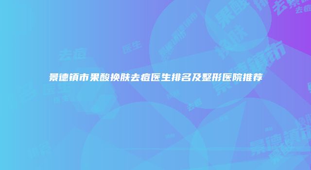 景德镇市果酸换肤去痘医生排名及整形医院推荐