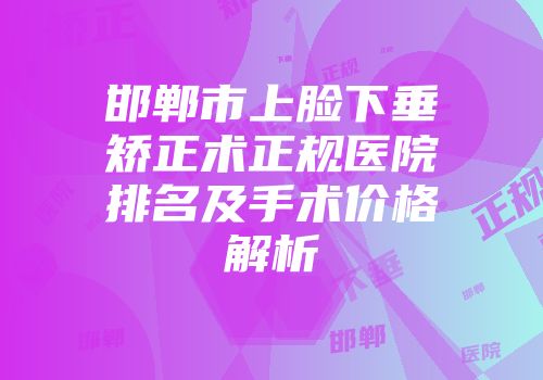 邯郸市上脸下垂矫正术正规医院排名及手术价格解析