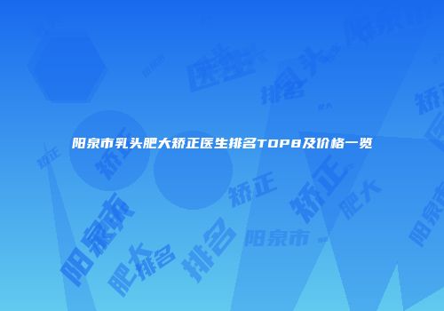 阳泉市乳头肥大矫正医生排名TOP8及价格一览