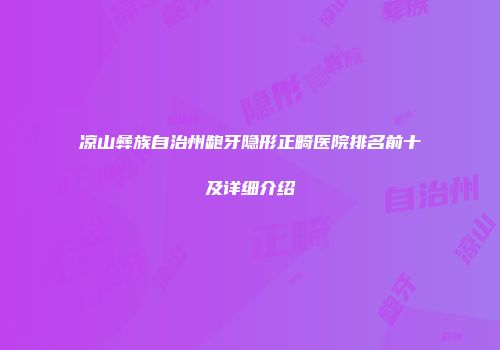 凉山彝族自治州龅牙隐形正畸医院排名前十及详细介绍